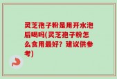灵芝孢子粉是用开水泡后喝吗(灵芝孢子粉怎么食用最好？建议供参考)