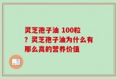 灵芝孢子油 100粒？灵芝孢子油为什么有那么高的营养价值
