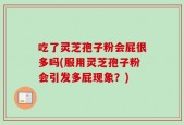 吃了灵芝孢子粉会屁很多吗(服用灵芝孢子粉会引发多屁现象？)