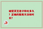 破壁灵芝孢子粉吃多久？正确的服用方法和时长？