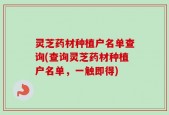 灵芝药材种植户名单查询(查询灵芝药材种植户名单，一触即得)