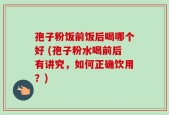 孢子粉饭前饭后喝哪个好 (孢子粉水喝前后有讲究，如何正确饮用？)