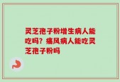 灵芝孢子粉增生病人能吃吗？痛风病人能吃灵芝孢子粉吗