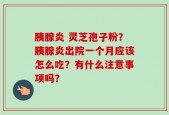 胰腺炎 灵芝孢子粉？胰腺炎出院一个月应该怎么吃？有什么注意事项吗？