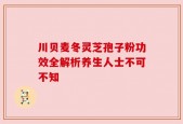 川贝麦冬灵芝孢子粉功效全解析养生人士不可不知