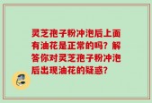 灵芝孢子粉冲泡后上面有油花是正常的吗？解答你对灵芝孢子粉冲泡后出现油花的疑惑？