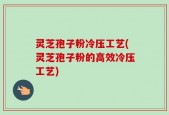 灵芝孢子粉冷压工艺(灵芝孢子粉的高效冷压工艺)