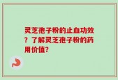 灵芝孢子粉的止血功效？了解灵芝孢子粉的药用价值？
