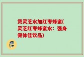 煲灵芝水加红枣蜂蜜(灵芝红枣蜂蜜水：强身健体佳饮品)