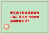灵芝孢子粉保质期限为几年？灵芝孢子粉的保存和使用方法？