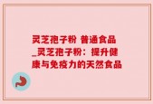 灵芝孢子粉 普通食品_灵芝孢子粉：提升健康与免疫力的天然食品