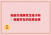 如新华茂牌灵芝孢子粉：健康养生的优质选择