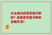 什么地方的灵芝孢子粉好？选择灵芝孢子粉的正确方法？