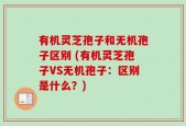 有机灵芝孢子和无机孢子区别 (有机灵芝孢子VS无机孢子：区别是什么？)
