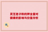 灵芝孢子粉的钾含量对健康的影响与价值分析