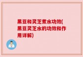 黑豆和灵芝煮水功效(黑豆灵芝水的功效和作用详解)