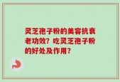 灵芝孢子粉的美容抗衰老功效？吃灵芝孢子粉的好处及作用？
