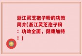浙江灵芝孢子粉的功效简介(浙江灵芝孢子粉：功效全面，健康加持！)