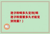 孢子粉喝多久见效(喝孢子粉需要多久才能见到效果？)