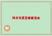 玛卡与灵芝蜂蜜泡水