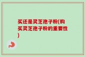 买还是灵芝孢子粉(购买灵芝孢子粉的重要性)