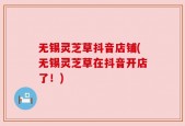 无锡灵芝草抖音店铺(无锡灵芝草在抖音开店了！)