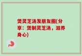 煲灵芝汤发朋友圈(分享：煲制灵芝汤，滋养身心)