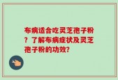 布病适合吃灵芝孢子粉？了解布病症状及灵芝孢子粉的功效？