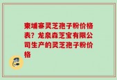 柬埔寨灵芝孢子粉价格表？龙泉森芝宝有限公司生产的灵芝孢子粉价格
