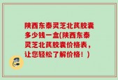 陕西东泰灵芝北芪胶囊多少钱一盒(陕西东泰灵芝北芪胶囊价格表，让您轻松了解价格！)