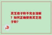 灵芝孢子粉不完全溶解？如何正确使用灵芝孢子粉？