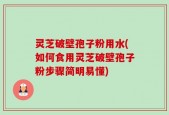 灵芝破壁孢子粉用水(如何食用灵芝破壁孢子粉步骤简明易懂)