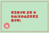 灵芝孢子粉 正宗 长白山(长白山正宗灵芝孢子粉)