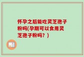 怀孕之后能吃灵芝孢子粉吗(孕期可以食用灵芝孢子粉吗？)
