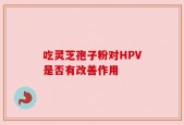 吃灵芝孢子粉对HPV是否有改善作用