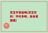 灵芝平常能喝(灵芝饮料：平时多喝，身体更健康)