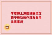 李君博士深度讲解灵芝孢子粉功效作用及食用注意事项