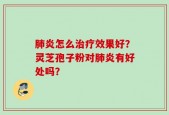 肺炎怎么治疗效果好？灵芝孢子粉对肺炎有好处吗？