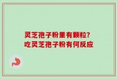 灵芝孢子粉里有颗粒？吃灵芝孢子粉有何反应