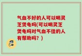 气血不好的人可以喝灵芝煲龟吗(可以喝灵芝煲龟吗对气血不佳的人有帮助吗？)