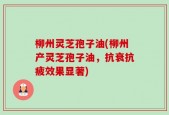柳州灵芝孢子油(柳州产灵芝孢子油，抗衰抗疲效果显著)
