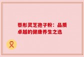 蔡彤灵芝孢子粉：品质卓越的健康养生之选