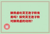 肺阴虚吃灵芝孢子粉有用吗？探究灵芝孢子粉对肺阴虚的功效？