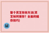 整个灵芝存放方法(灵芝如何保存？全面的储存技巧)