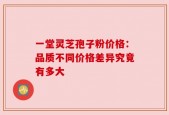 一堂灵芝孢子粉价格：品质不同价格差异究竟有多大