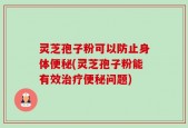 灵芝孢子粉可以防止身体便秘(灵芝孢子粉能有效治疗便秘问题)