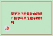 灵芝孢子粉是补血药吗？佳尔科灵芝孢子粉好吗