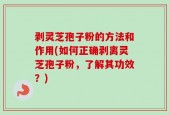 剥灵芝孢子粉的方法和作用(如何正确剥离灵芝孢子粉，了解其功效？)