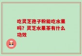 吃灵芝孢子粉能吃水果吗？灵芝水果茶有什么功效
