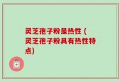 灵芝孢子粉是热性 (灵芝孢子粉具有热性特点)